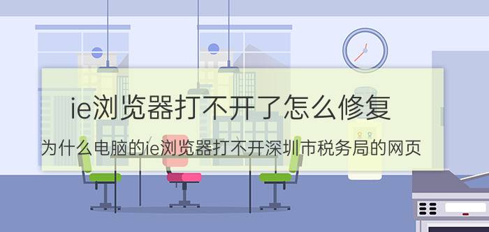 ie浏览器打不开了怎么修复 为什么电脑的ie浏览器打不开深圳市税务局的网页？